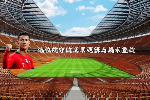 低位防守的底层逻辑与战术重构