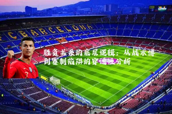 胜负关系的底层逻辑：从战术博弈到赛制陷阱的穿透性分析