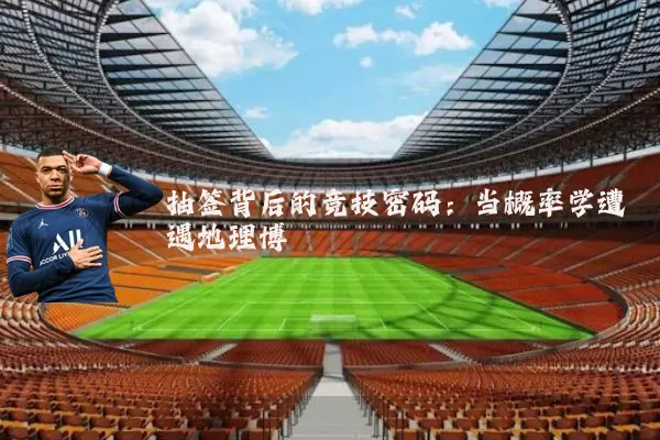 抽签背后的竞技密码:当概率学遭遇地理博弈