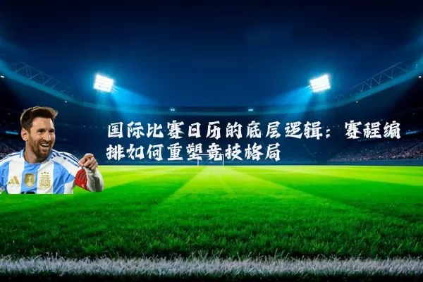国际比赛日历的底层逻辑：赛程编排如何重塑竞技格局