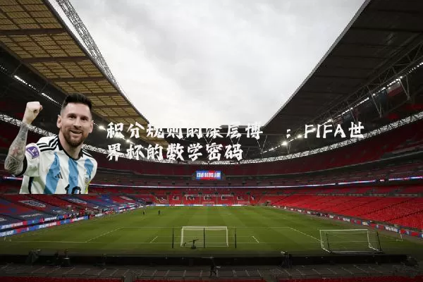 积分规则的深层博弈:FIFA世界杯的数学密码