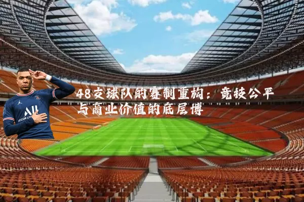 48支球队的赛制重构:竞技公平与商业价值的底层博弈