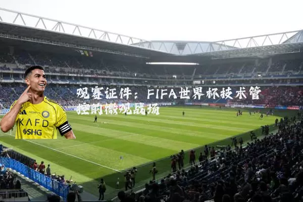 观赛证件：FIFA世界杯技术管控的微观战场