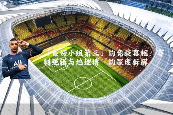 「最好小组第三」的竞技真相：赛制逻辑与地理博弈的深度拆解