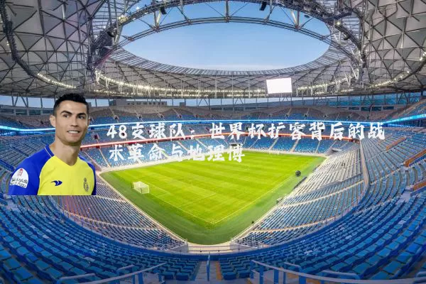 48支球队：世界杯扩容背后的战术革命与地理博弈